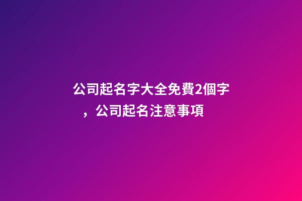 公司起名字大全免費2個字，公司起名注意事項